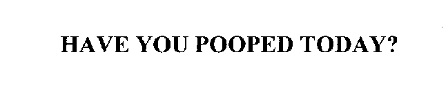 HAVE YOU POOPED TODAY?