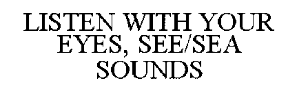 LISTEN WITH YOUR EYES, SEE/SEA SOUNDS