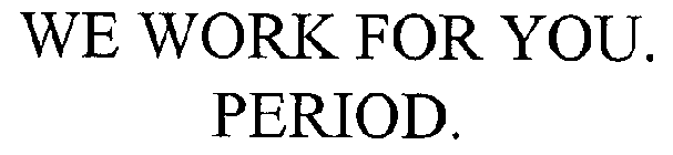 WE WORK FOR YOU.  PERIOD.