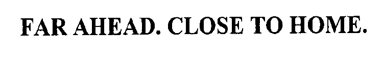 FAR AHEAD. CLOSE TO HOME.