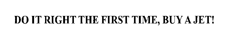 DO IT RIGHT THE FIRST TIME, BUY A JET!