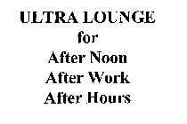 ULTRA LOUNGE FOR AFTER NOON AFTER WORK AFTER HOURS