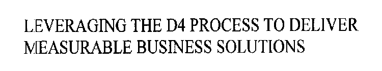 LEVERAGING THE D4 PROCESS TO DELIVER MEASURABLE BUSINESS SOLUTIONS