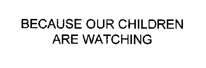 BECAUSE OUR CHILDREN ARE WATCHING