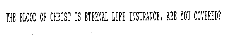 THE BLOOD OF CHRIST IS ETERNAL LIFE INSURANCE.  ARE YOU COVERED?