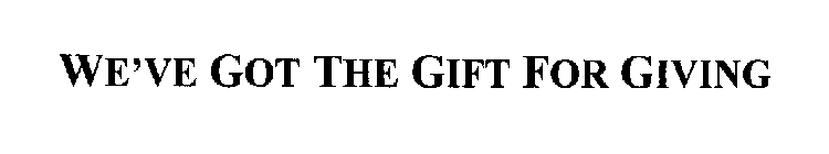 WE'VE GOT THE GIFT FOR GIVING