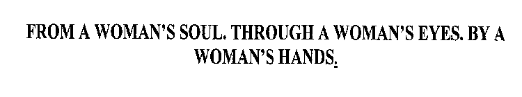 FROM A WOMAN'S SOUL. THROUGH A WOMAN'S EYES. BY A WOMAN'S HANDS.