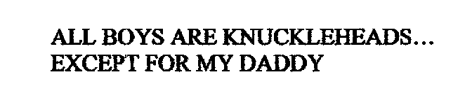 ALL BOYS ARE KNUCKLEHEADS... EXCEPT FOR MY DADDY