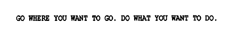 GO WHERE YOU WANT TO GO. DO WHAT YOU WANT TO DO.