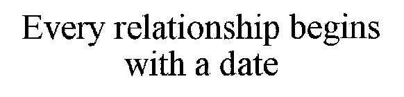 EVERY RELATIONSHIP BEGINS WITH A DATE
