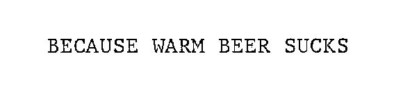 BECAUSE WARM BEER SUCKS