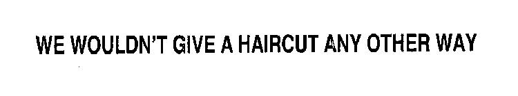 WE WOULDN'T GIVE A HAIRCUT ANY OTHER WAY