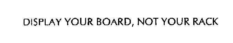 DISPLAY YOUR BOARD, NOT YOUR RACK