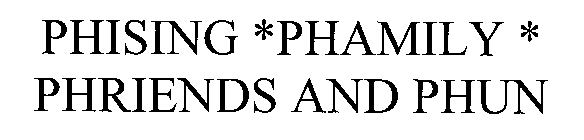 PHISING *PHAMILY * PHRIENDS AND PHUN