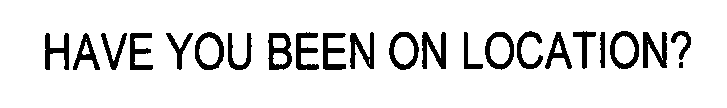HAVE YOU BEEN ON LOCATION?
