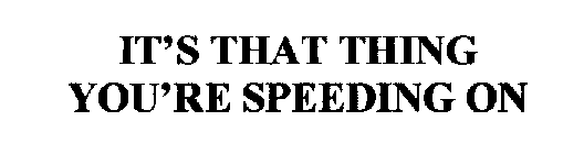 IT'S THAT THING YOU'RE SPEEDING ON