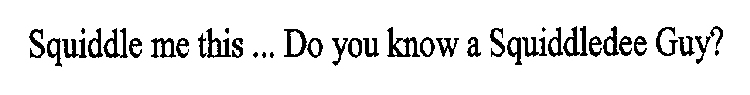 SQUIDDLE ME THIS ... DO YOU KNOW A SQUIDDLEDEE GUY?