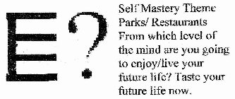 E? SELF MASTERY THEME PARKS/RESTAURANTS * FROM WHICH LEVEL OF THE MIND ARE YOU GOING TO ENJOY/LIVE YOUR FUTURE LIFE? TASTE YOUR FUTURE LIFE NOW.