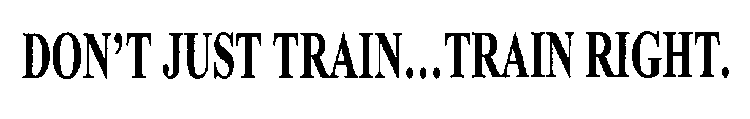 DON'T JUST TRAIN...TRAIN RIGHT.