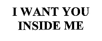 I WANT YOU INSIDE ME