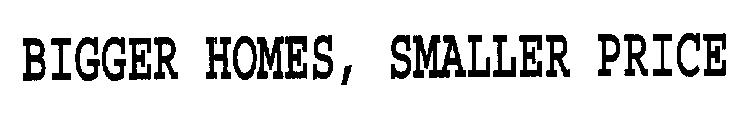 BIGGER HOMES, SMALLER PRICE