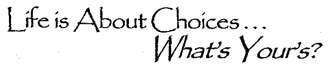 LIFE IS ABOUT CHOICES... WHAT'S YOUR'S?