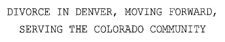 DIVORCE IN DENVER, MOVING FORWARD, SERVING THE COLORADO COMMUNITY