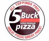 5 BUCK SUPER PREMIUM PIZZA ALL TOPPINGS FREE GREAT PIZZA! GREAT PRICE!