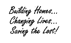 BUILDING HOMES. . .CHANGING LIVES. . . SAVING THE LOST!