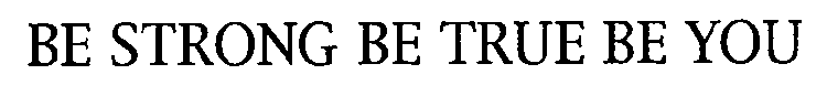 BE STRONG BE TRUE BE YOU