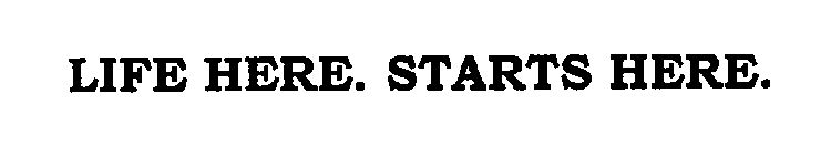 LIFE HERE. STARTS HERE.