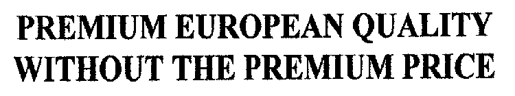 PREMIUM EUROPEAN QUALITY WITHOUT THE PREMIUM PRICE