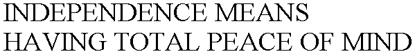 INDEPENDENCE MEANS HAVING TOTAL PEACE OF MIND