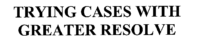TRYING CASES WITH GREATER RESOLVE