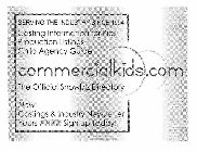 COMMERCIALKIDS.COM SERVING THE INDUSTRY SINCE 1994 CASTING INFORMATION FOR KIDS PRODUCTION LISTINGS CHILD AGENCY GUIDE THE OFFICIAL SHOWBIZ DIRECTORY NEW! CASTINGS & INDUSTRY NEWSLETTER YOURS FREE SIG