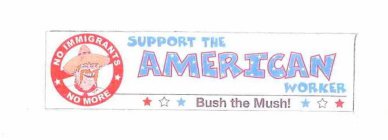 NO IMMIGRANTS NO MORE SUPPORT THE AMERICAN WORKER BUSH THE MUSH!