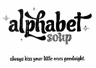 ALPHABET SOUP ALWAYS KISS YOUR LITTLE ONES GOODNIGHT.