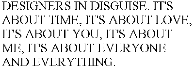 DESIGNERS IN DISGUISE. IT'S ABOUT TIME, IT'S ABOUT LOVE, IT'S ABOUT YOU, IT'S ABOUT ME, IT'S ABOUT EVERYONE AND EVERYTHING.