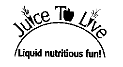 JUICE TO LIVE LIQUID NUTRITIOUS FUN!
