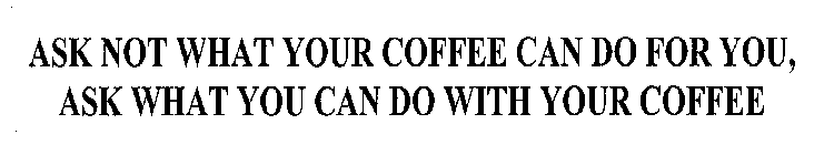 ASK NOT WHAT YOUR COFFEE CAN DO FOR YOU, ASK WHAT YOU CAN DO WITH YOUR COFFEE