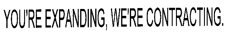 YOU'RE EXPANDING, WE'RE CONTRACTING.