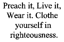 PREACH IT, LIVE IT, WEAR IT. CLOTHE YOURSELF IN RIGHTEOUSNESS.