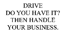 DRIVE DO YOU HAVE IT? THEN HANDLE YOUR BUSINESS.