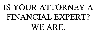 IS YOUR ATTORNEY A FINANCIAL EXPERT? WE ARE.