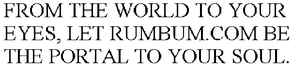 FROM THE WORLD TO YOUR EYES, LET RUMBUM.COM BE THE PORTAL TO YOUR SOUL.