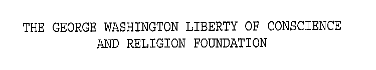 THE GEORGE WASHINGTON LIBERTY OF CONSCIENCE AND RELIGION FOUNDATION