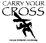 CARRY YOUR CROSS NOT YOUR BURDEN BUT YOUR BLESSING