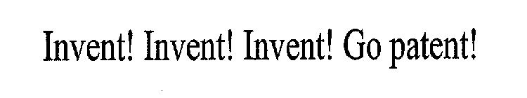 INVENT! INVENT! INVENT! GO PATENT!