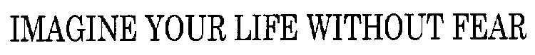 IMAGINE YOUR LIFE WITHOUT FEAR