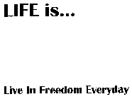 LIFE IS... LIVE IN FREEDOM EVERYDAY
